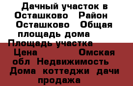 Дачный участок в Осташково › Район ­ Осташково › Общая площадь дома ­ 6 › Площадь участка ­ 550 › Цена ­ 70 000 - Омская обл. Недвижимость » Дома, коттеджи, дачи продажа   